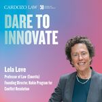 Dare to Innovate: Lela Love, Professor of Law (Emerita) and Founding Director of the Kukin Program for Conflict Resolution by Benjamin N. Cardozo School of Law