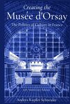 Creating the Musée d'Orsay: The Politics of Culture in France, 25th Anniversary Edition by Andrea Kupfer Schneider